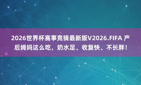 2026世界杯赛事竞猜最新版V2026.FIFA 产后姆妈这么吃,奶水足、收复快、不长胖!