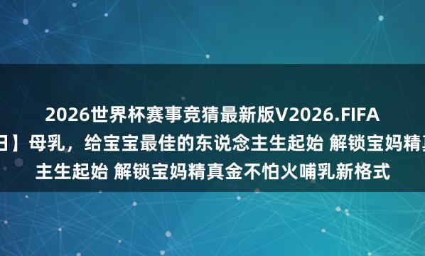 2026世界杯赛事竞猜最新版V2026.FIFA 【世界母乳喂养宣传日】母乳,给宝宝最佳的东说念主生起始 解锁宝妈精真金不怕火哺乳新格式