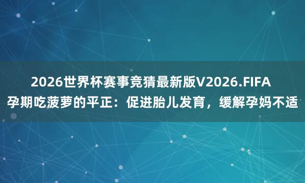 2026世界杯赛事竞猜最新版V2026.FIFA 孕期吃菠萝的平正:促进胎儿发育,缓解孕妈不适
