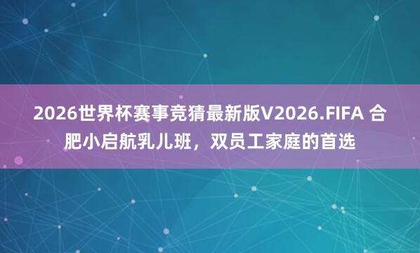 2026世界杯赛事竞猜最新版V2026.FIFA 合肥小启航乳儿班,双员工家庭的首选