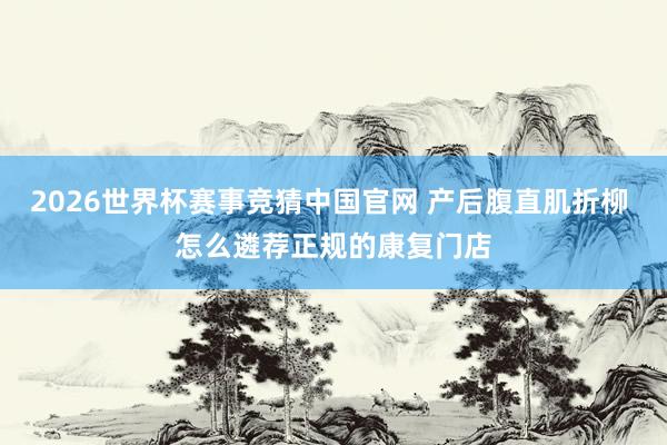 2026世界杯赛事竞猜中国官网 产后腹直肌折柳 怎么遴荐正规的康复门店