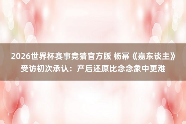2026世界杯赛事竞猜官方版 杨幂《嘉东谈主》受访初次承认：产后还原比念念象中更难