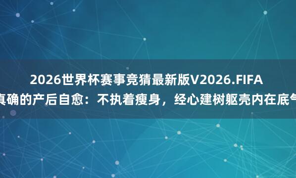 2026世界杯赛事竞猜最新版V2026.FIFA 真确的产后自愈：不执着瘦身，经心建树躯壳内在底气