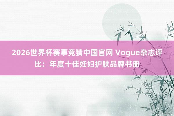 2026世界杯赛事竞猜中国官网 Vogue杂志评比:年度十佳妊妇护肤品牌书册