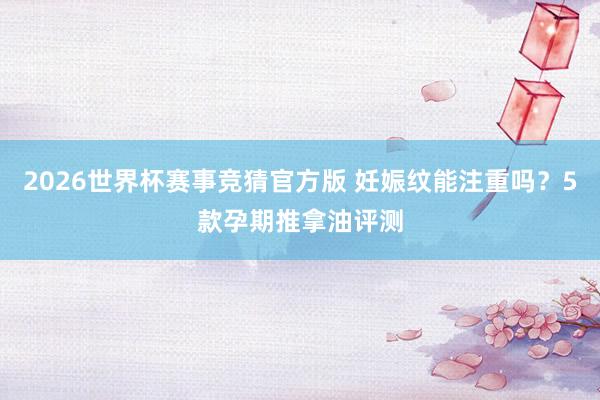 2026世界杯赛事竞猜官方版 妊娠纹能注重吗?5款孕期推拿油评测