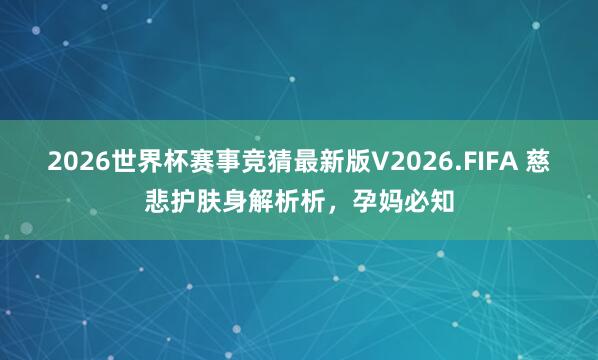 2026世界杯赛事竞猜最新版V2026.FIFA 慈悲护肤身解析析,孕妈必知