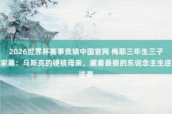 2026世界杯赛事竞猜中国官网 梅耶三年生三子遭家暴：马斯克的硬核母亲，藏着最狠的东说念主生逆袭