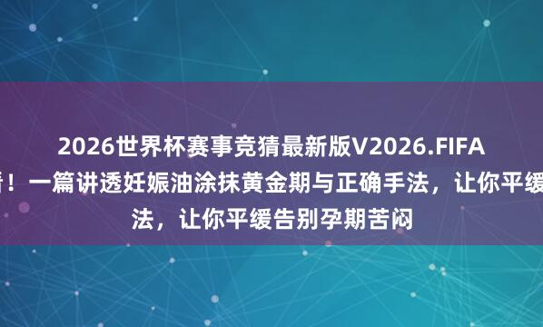 2026世界杯赛事竞猜最新版V2026.FIFA 生手姆妈必看!一篇讲透妊娠油涂抹黄金期与正确手法,让你平缓告别孕期苦闷