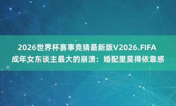 2026世界杯赛事竞猜最新版V2026.FIFA 成年女东谈主最大的崩溃:婚配里莫得依靠感