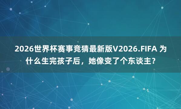 2026世界杯赛事竞猜最新版V2026.FIFA 为什么生完孩子后,她像变了个东谈主?