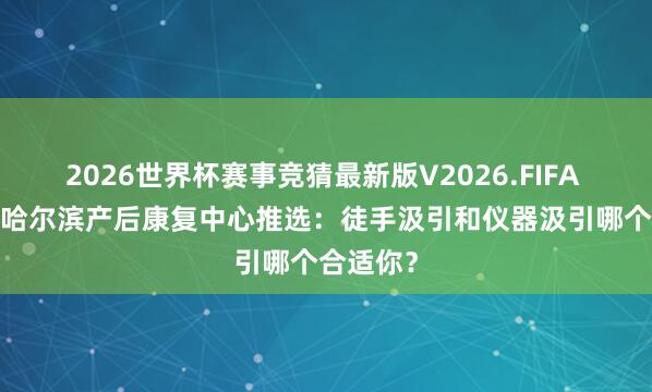 2026世界杯赛事竞猜最新版V2026.FIFA 2026年哈尔滨产后康复中心推选:徒手汲引和仪器汲引哪个合适你?