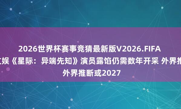 2026世界杯赛事竞猜最新版V2026.FIFA 九游资讯文娱《星际:异端先知》演员露馅仍需数年开采 外界推断或2027