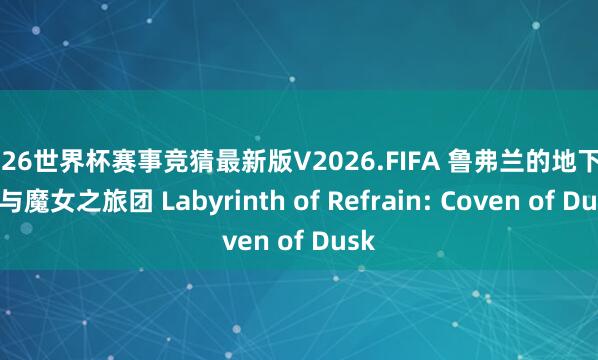 2026世界杯赛事竞猜最新版V2026.FIFA 鲁弗兰的地下迷宫与魔女之旅团 Labyrinth of Refrain: Coven of Dusk
