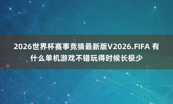 2026世界杯赛事竞猜最新版V2026.FIFA 有什么单机游戏不错玩得时候长极少