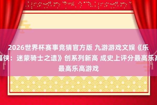 2026世界杯赛事竞猜官方版 九游游戏文娱《乐高蝙蝠侠:迷蒙骑士之遗》创系列新高 成史上评分最高乐高游戏