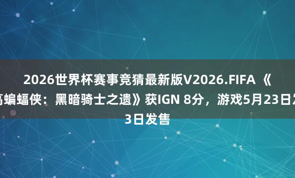 2026世界杯赛事竞猜最新版V2026.FIFA 《乐高蝙蝠侠:黑暗骑士之遗》获IGN 8分,游戏5月23日发售