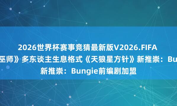 2026世界杯赛事竞猜最新版V2026.FIFA 九游资讯文娱《巫师》多东谈主生息格式《天狼星方针》新推崇:Bungie前编剧加盟
