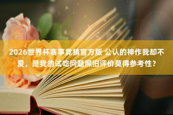 2026世界杯赛事竞猜官方版 公认的神作我却不爱,是我的试吃问题照旧评价莫得参考性?