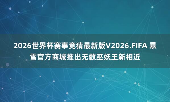 2026世界杯赛事竞猜最新版V2026.FIFA 暴雪官方商城推出无数巫妖王新相近