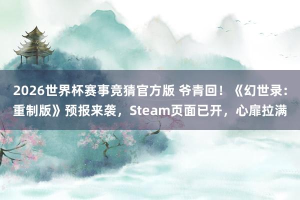 2026世界杯赛事竞猜官方版 爷青回!《幻世录:重制版》预报来袭,Steam页面已开,心扉拉满