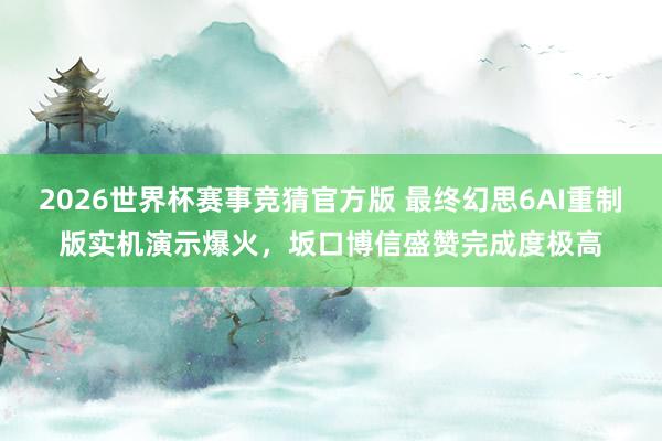 2026世界杯赛事竞猜官方版 最终幻思6AI重制版实机演示爆火，坂口博信盛赞完成度极高