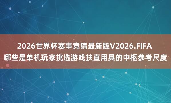 2026世界杯赛事竞猜最新版V2026.FIFA 哪些是单机玩家挑选游戏扶直用具的中枢参考尺度