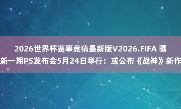 2026世界杯赛事竞猜最新版V2026.FIFA 曝新一期PS发布会5月24日举行:或公布《战神》新作