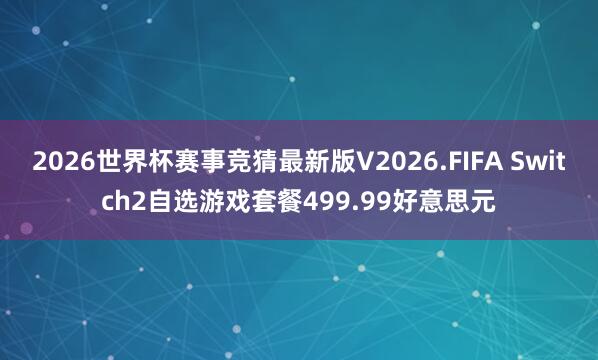 2026世界杯赛事竞猜最新版V2026.FIFA Switch2自选游戏套餐499.99好意思元