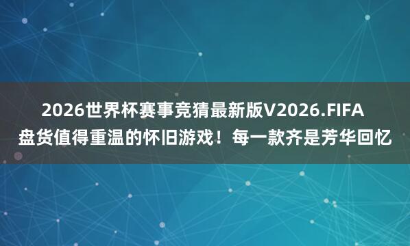 2026世界杯赛事竞猜最新版V2026.FIFA 盘货值得重温的怀旧游戏!每一款齐是芳华回忆