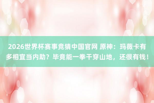 2026世界杯赛事竞猜中国官网 原神:玛薇卡有多相宜当内助?毕竟能一拳干穿山地,还很有钱!