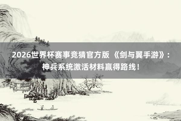 2026世界杯赛事竞猜官方版 《剑与翼手游》：神兵系统激活材料赢得路线！