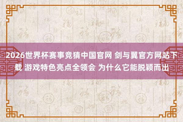 2026世界杯赛事竞猜中国官网 剑与翼官方网站下载 游戏特色亮点全领会 为什么它能脱颖而出