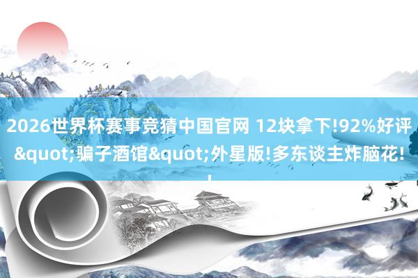 2026世界杯赛事竞猜中国官网 12块拿下!92%好评"骗子酒馆"外星版!多东谈主炸脑花!