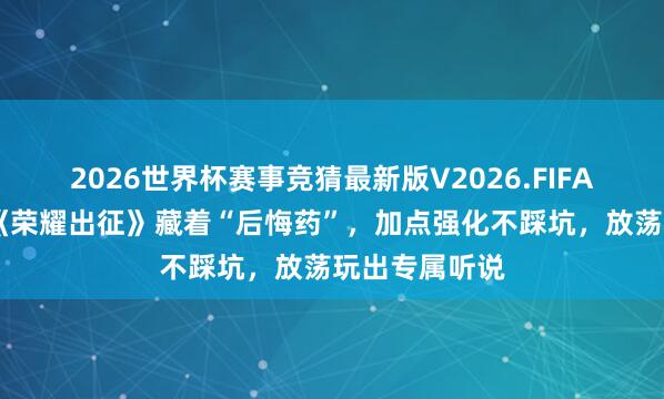 2026世界杯赛事竞猜最新版V2026.FIFA 手残党狂喜《荣耀出征》藏着“后悔药”,加点强化不踩坑,放荡玩出专属听说