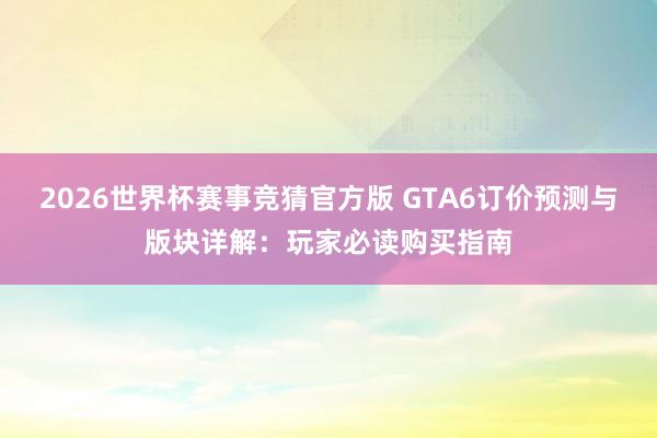 2026世界杯赛事竞猜官方版 GTA6订价预测与版块详解：玩家必读购买指南