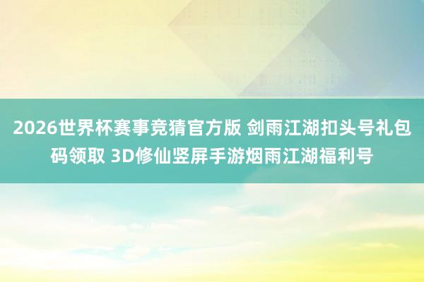 2026世界杯赛事竞猜官方版 剑雨江湖扣头号礼包码领取 3D修仙竖屏手游烟雨江湖福利号