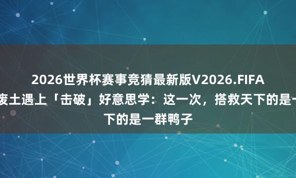 2026世界杯赛事竞猜最新版V2026.FIFA 当季世废土遇上「击破」好意思学:这一次,搭救天下的是一群鸭子