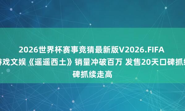 2026世界杯赛事竞猜最新版V2026.FIFA 九游游戏文娱《遥遥西土》销量冲破百万 发售20天口碑抓续走高