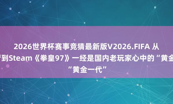 2026世界杯赛事竞猜最新版V2026.FIFA 从街机厅到Steam《拳皇97》一经是国内老玩家心中的“黄金一代”