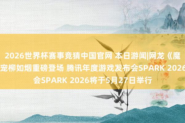 2026世界杯赛事竞猜中国官网 本日游闻|网龙《魔域口袋版》全新跟宠柳如烟重磅登场 腾讯年度游戏发布会SPARK 2026将于5月27日举行
