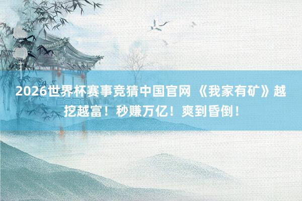 2026世界杯赛事竞猜中国官网 《我家有矿》越挖越富！秒赚万亿！爽到昏倒！
