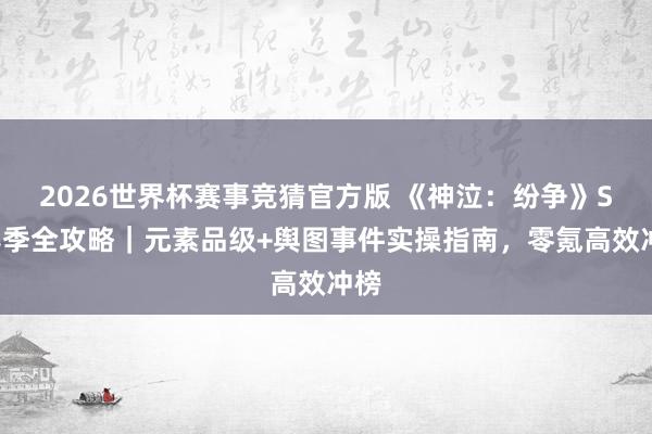 2026世界杯赛事竞猜官方版 《神泣:纷争》S2赛季全攻略|元素品级+舆图事件实操指南,零氪高效冲榜