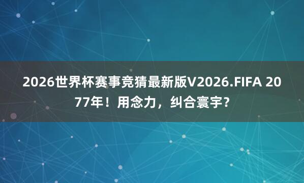 2026世界杯赛事竞猜最新版V2026.FIFA 2077年！用念力，纠合寰宇？