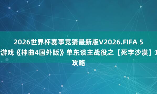 2026世界杯赛事竞猜最新版V2026.FIFA 5y2y游戏《神曲4国外版》单东谈主战役之【死字沙漠】攻略