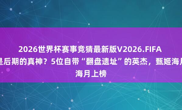 2026世界杯赛事竞猜最新版V2026.FIFA 这才是后期的真神？5位自带“翻盘遗址”的英杰，甄姬海月上榜