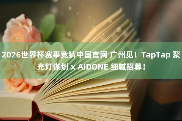 2026世界杯赛事竞猜中国官网 广州见!TapTap 聚光灯谋划 x AIDONE 细腻招募!