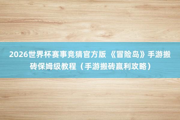 2026世界杯赛事竞猜官方版 《冒险岛》手游搬砖保姆级教程(手游搬砖赢利攻略)