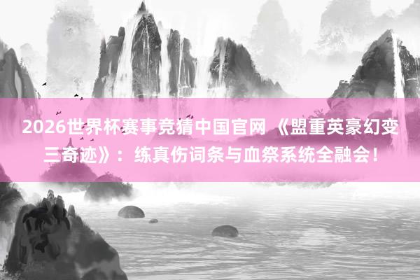 2026世界杯赛事竞猜中国官网 《盟重英豪幻变三奇迹》:练真伤词条与血祭系统全融会!