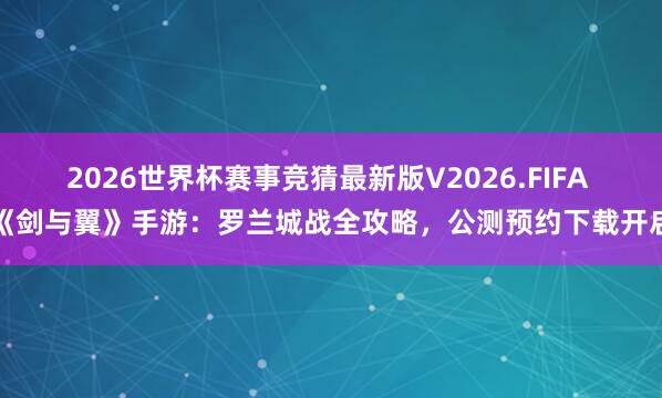 2026世界杯赛事竞猜最新版V2026.FIFA 《剑与翼》手游:罗兰城战全攻略,公测预约下载开启