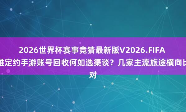2026世界杯赛事竞猜最新版V2026.FIFA 骁雄定约手游账号回收何如选渠谈？几家主流旅途横向比对